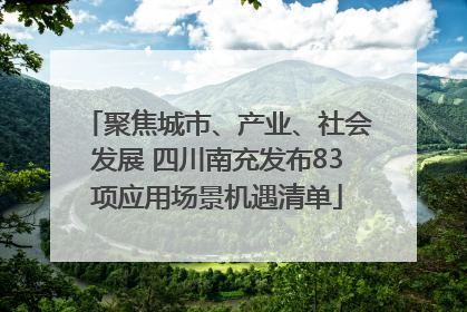 聚焦城市、产业、社会发展 四川南充发布83项应用场景机遇清单