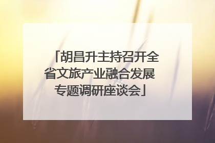 胡昌升主持召开全省文旅产业融合发展专题调研座谈会