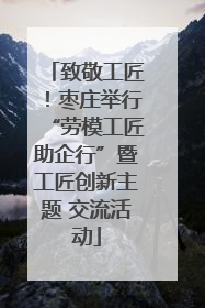 致敬工匠！枣庄举行“劳模工匠助企行”暨工匠创新主题 交流活动