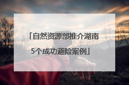 自然资源部推介湖南5个成功避险案例