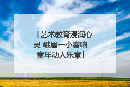 艺术教育浸润心灵 峨眉一小奏响童年动人乐章