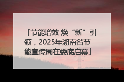 节能增效 焕“新”引领，2025年湖南省节能宣传周在娄底启幕