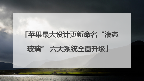 苹果最大设计更新命名“液态玻璃” 六大系统全面升级