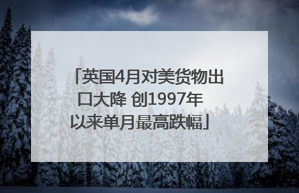 英国4月对美货物出口大降 创1997年以来单月最高跌幅