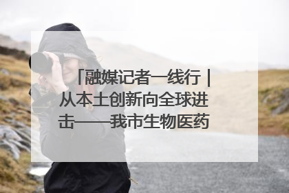 融媒记者一线行｜从本土创新向全球进击——我市生物医药产业破茧突围