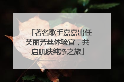 著名歌手嘉嘉出任芙丽芳丝体验官，共启肌肤纯净之旅
