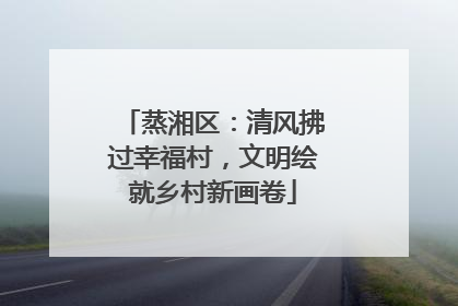 蒸湘区：清风拂过幸福村，文明绘就乡村新画卷