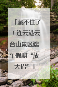 藏不住了！连云港云台山景区端午假期“放大招”