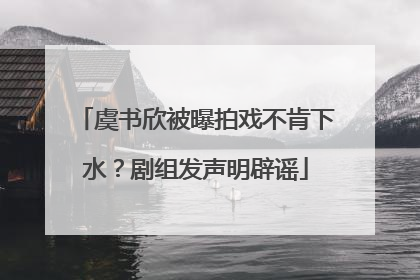 虞书欣被曝拍戏不肯下水？剧组发声明辟谣