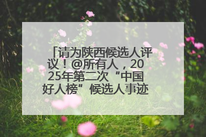 请为陕西候选人评议！@所有人，2025年第二次“中国好人榜”候选人事迹展示评议开始