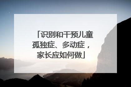 识别和干预儿童孤独症、多动症，家长应如何做