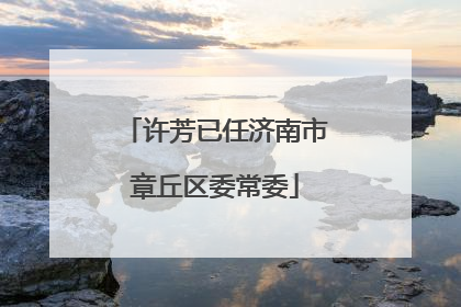 许芳已任济南市章丘区委常委
