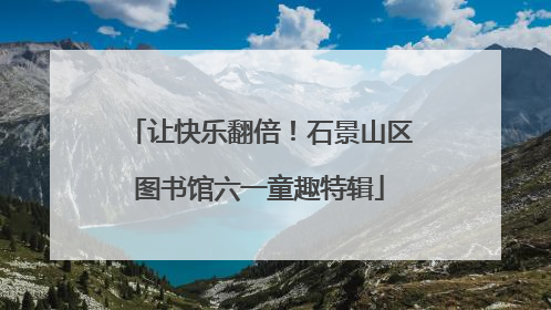 让快乐翻倍！石景山区图书馆六一童趣特辑