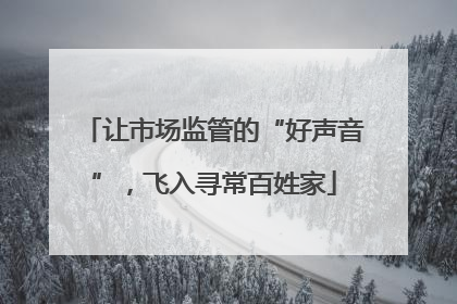 让市场监管的“好声音”，飞入寻常百姓家