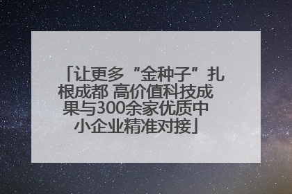 让更多“金种子”扎根成都 高价值科技成果与300余家优质中小企业精准对接