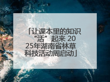 让课本里的知识“活”起来 2025年湖南省林草科技活动周启动