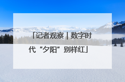 记者观察｜数字时代“夕阳”别样红