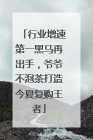 行业增速第一黑马再出手，爷爷不泡茶打造今夏复购王者