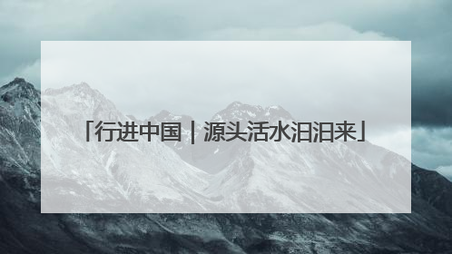 行进中国｜源头活水汩汩来