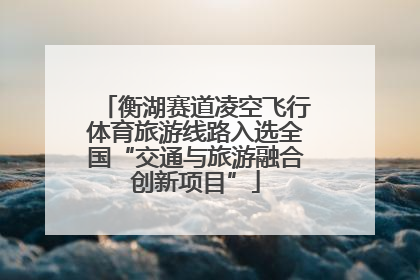 衡湖赛道凌空飞行体育旅游线路入选全国“交通与旅游融合创新项目”