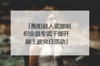 衡阳县人武部组织全县专武干部开展主题党日活动