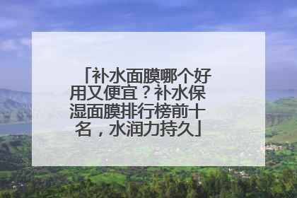 补水面膜哪个好用又便宜？补水保湿面膜排行榜前十名，水润力持久