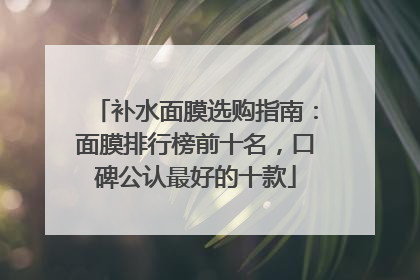 补水面膜选购指南：面膜排行榜前十名，口碑公认最好的十款