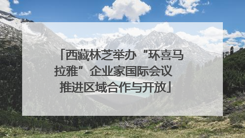 西藏林芝举办“环喜马拉雅”企业家国际会议 推进区域合作与开放