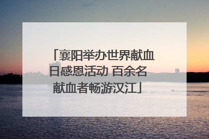 襄阳举办世界献血日感恩活动 百余名献血者畅游汉江