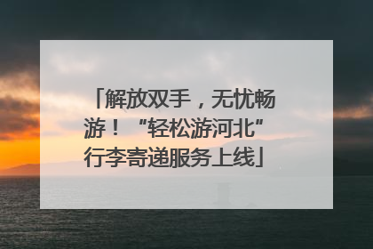 解放双手，无忧畅游！“轻松游河北”行李寄递服务上线