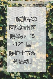 解放军总医院海南医院举办“5·12”国际护士节系列活动