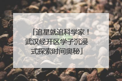 追星就追科学家！武汉经开区学子沉浸式探索时间奥秘