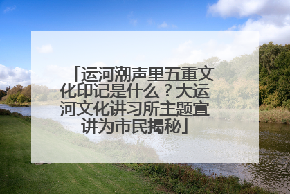 运河潮声里五重文化印记是什么？大运河文化讲习所主题宣讲为市民揭秘