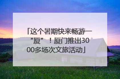 这个暑期快来畅游一“厦”！厦门推出3000多场次文旅活动