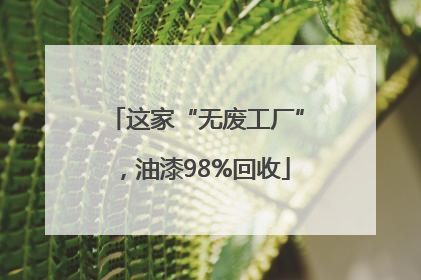 这家“无废工厂”，油漆98%回收
