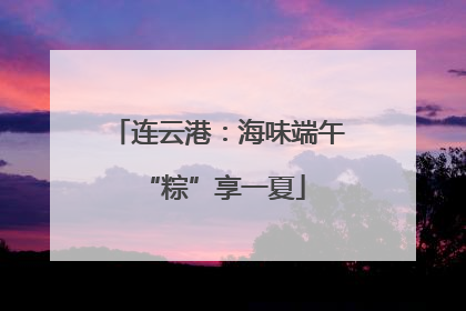 连云港：海味端午 “粽”享一夏