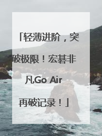 轻薄进阶，突破极限！宏碁非凡Go Air再破记录！