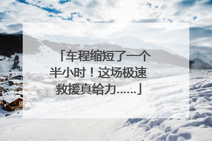 车程缩短了一个半小时！这场极速救援真给力……