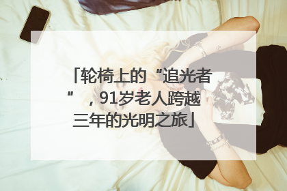 轮椅上的“追光者”，91岁老人跨越三年的光明之旅