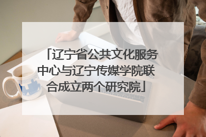 辽宁省公共文化服务中心与辽宁传媒学院联合成立两个研究院