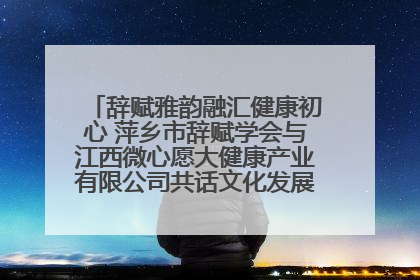 辞赋雅韵融汇健康初心 萍乡市辞赋学会与江西微心愿大健康产业有限公司共话文化发展新篇（图）