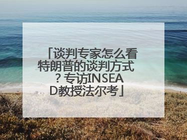 谈判专家怎么看特朗普的谈判方式？专访INSEAD教授法尔考