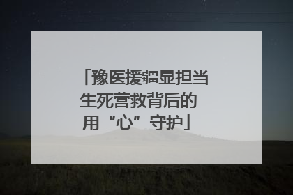 豫医援疆显担当 生死营救背后的用“心”守护