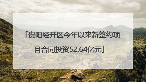 贵阳经开区今年以来新签约项目合同投资52.64亿元