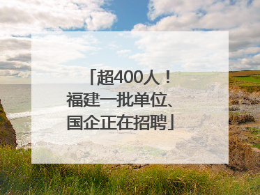 超400人！福建一批单位、国企正在招聘