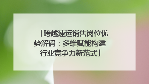 跨越速运销售岗位优势解码：多维赋能构建行业竞争力新范式