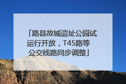 路县故城遗址公园试运行开放，T45路等公交线路同步调整