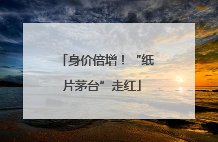 身价倍增！“纸片茅台”走红
