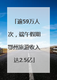 逾59万人次，端午假期鄂州旅游收入达2.5亿