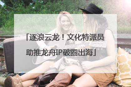 逐浪云龙！文化特派员助推龙舟IP破圈出海